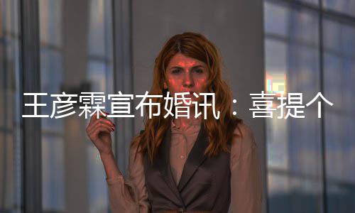 布婚讯喜提同学妇儿大学霖宣王彦个媳 是