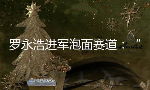 别特面赛面鲜泡特浩进发布道罗永军泡今晚