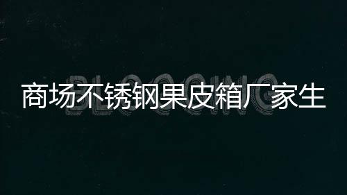 不锈皮箱厂家图制作钢果商场生产
