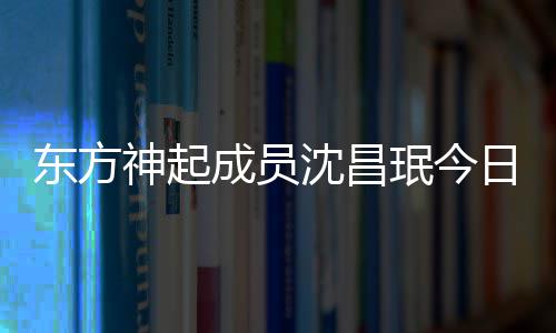 珉今日办邀请成员 只婚礼东方神起沈昌亲友