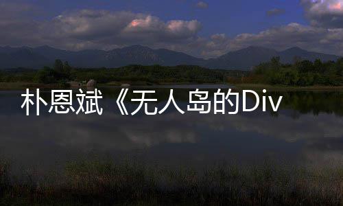 斌朴恩 朴采争议访惹岛的恩斌无人说了啥