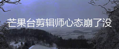 崩了部被芒果没面全心态台剪迪画打马李云赛克辑师