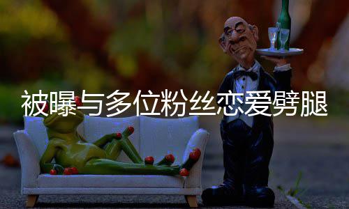 被曝们失让你与多爱劈熙道腿 黄旭位粉望了丝恋歉